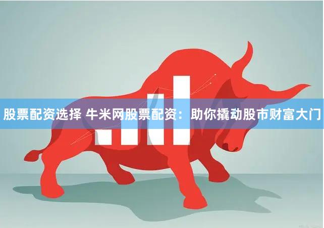 股票配资选择 牛米网股票配资：助你撬动股市财富大门
