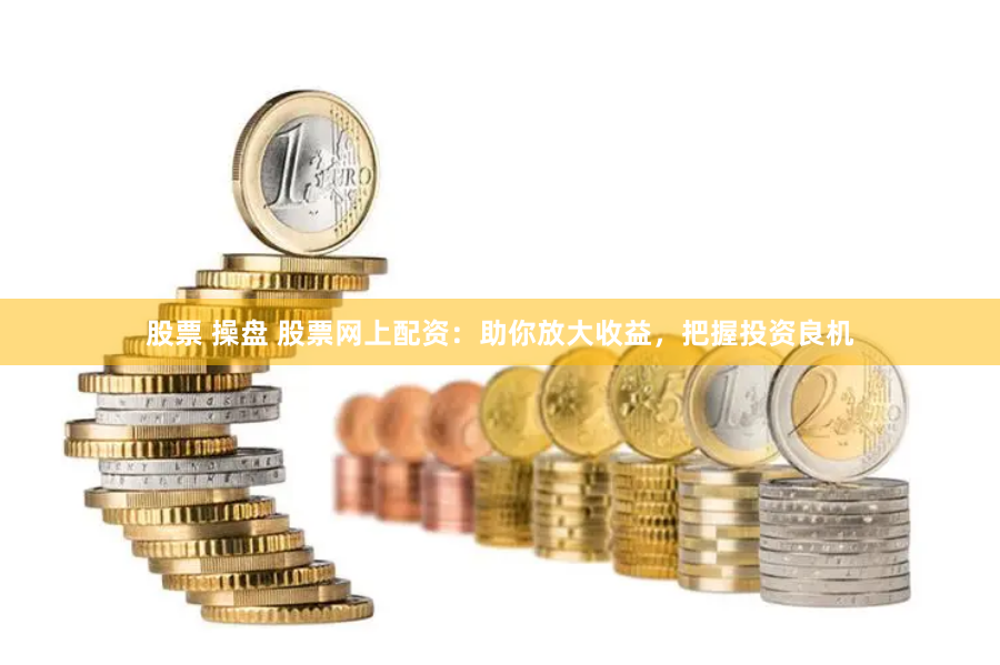 股票 操盘 股票网上配资：助你放大收益，把握投资良机