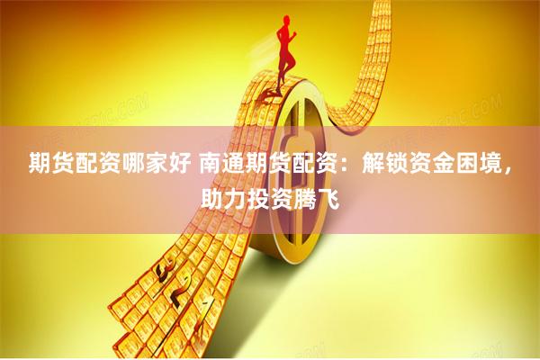 期货配资哪家好 南通期货配资：解锁资金困境，助力投资腾飞