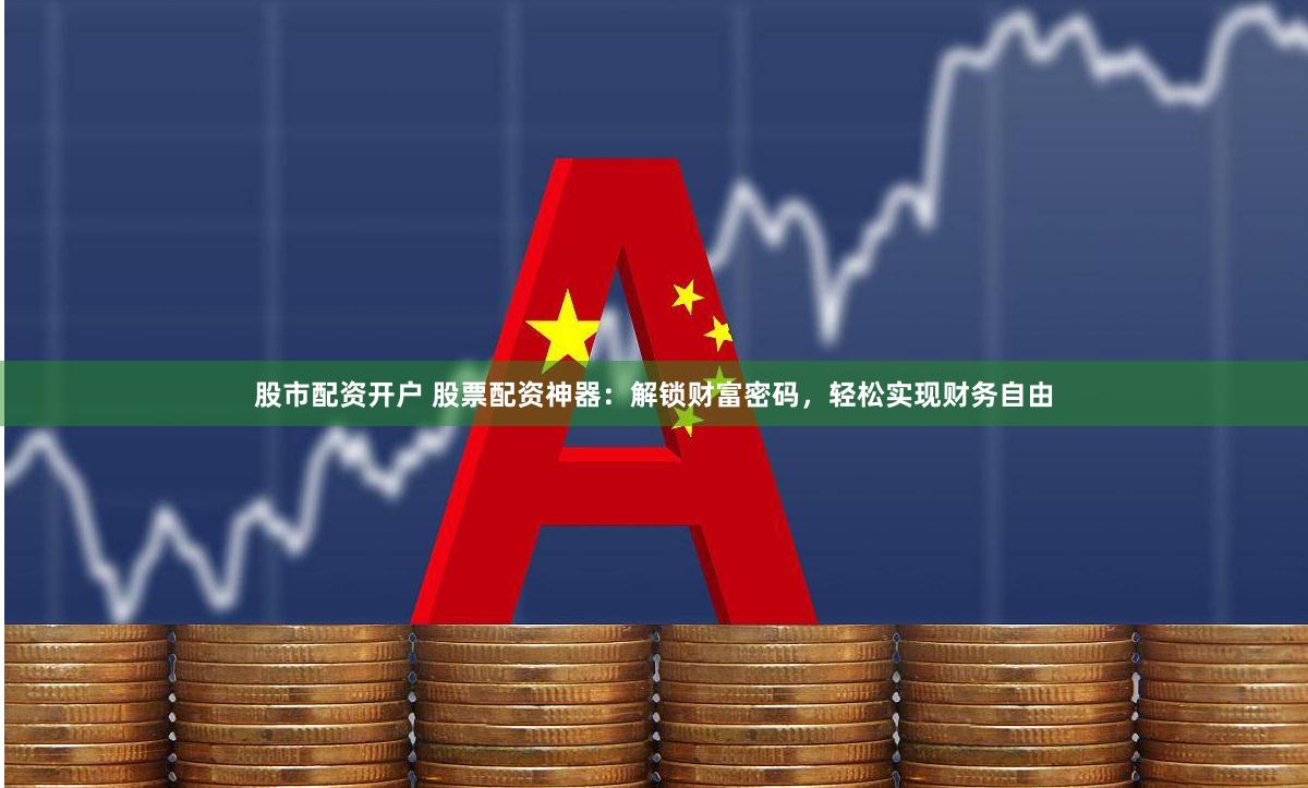 股市配资开户 股票配资神器：解锁财富密码，轻松实现财务自由