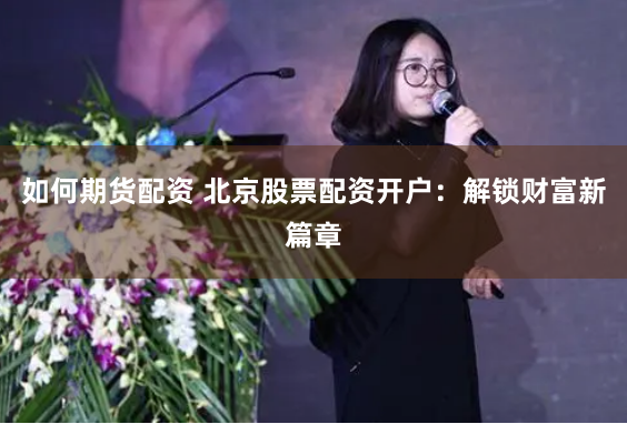 如何期货配资 北京股票配资开户：解锁财富新篇章