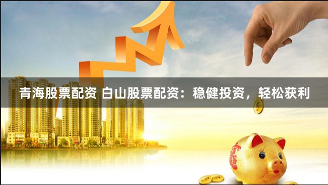 青海股票配资 白山股票配资：稳健投资，轻松获利