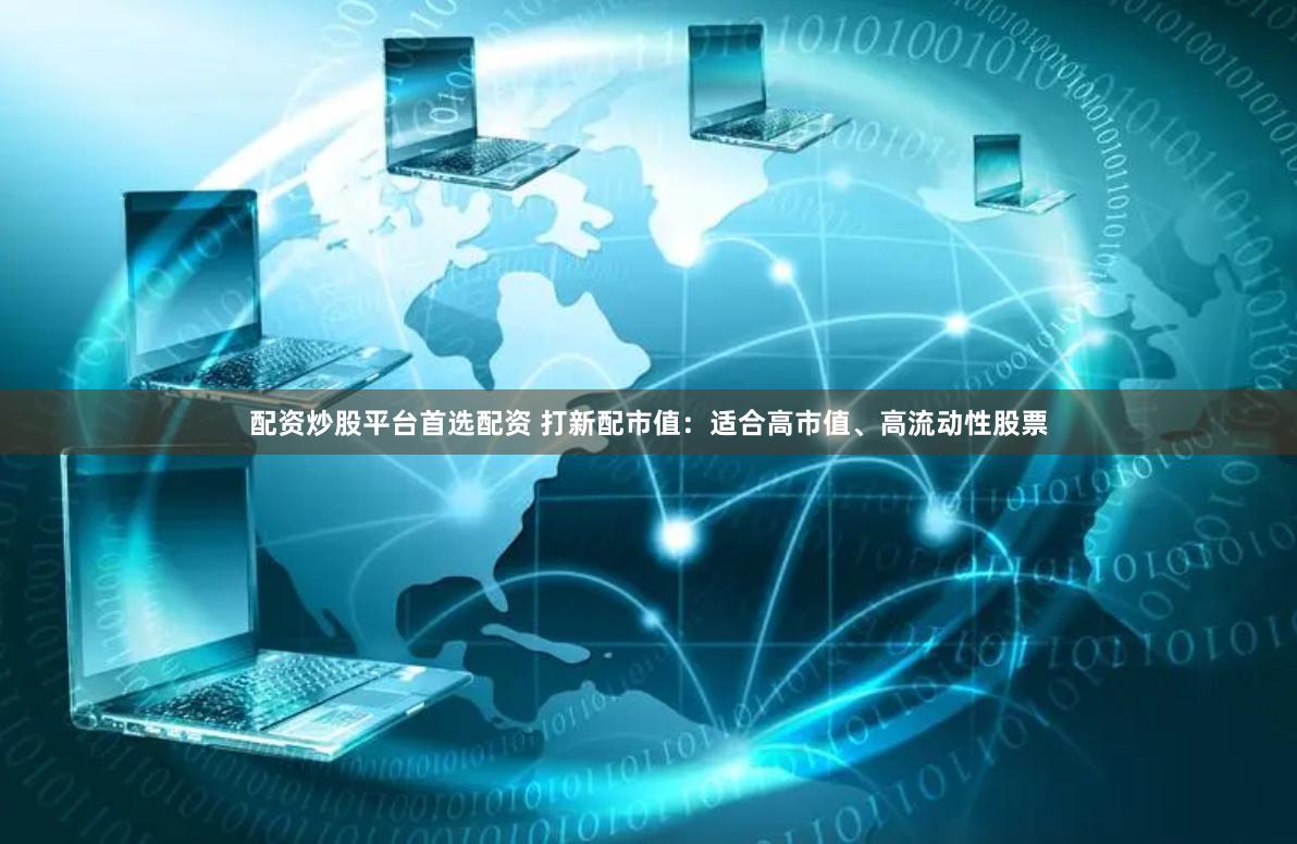 配资炒股平台首选配资 打新配市值：适合高市值、高流动性股票