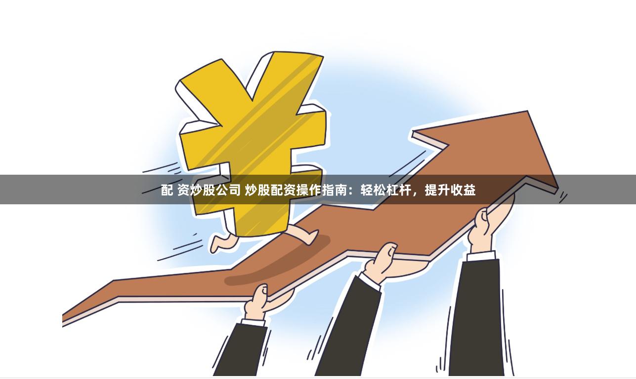 配 资炒股公司 炒股配资操作指南：轻松杠杆，提升收益