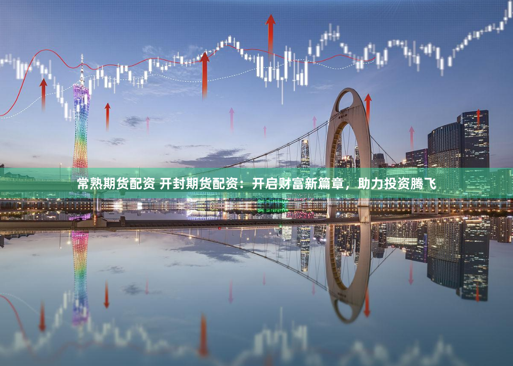 常熟期货配资 开封期货配资：开启财富新篇章，助力投资腾飞