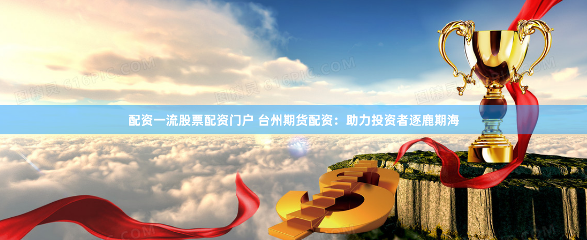 配资一流股票配资门户 台州期货配资：助力投资者逐鹿期海