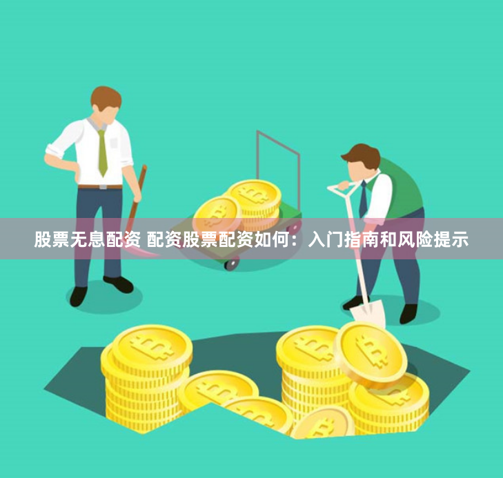 股票无息配资 配资股票配资如何：入门指南和风险提示