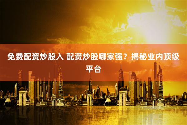 免费配资炒股入 配资炒股哪家强？揭秘业内顶级平台