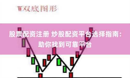 股票配资注册 炒股配资平台选择指南：助你找到可靠平台