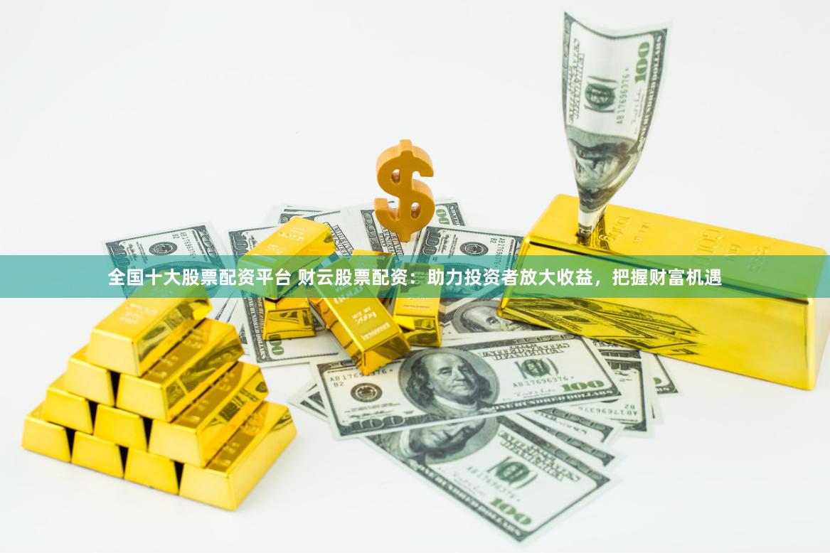 全国十大股票配资平台 财云股票配资：助力投资者放大收益，把握财富机遇