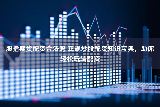 股指期货配资合法吗 正规炒股配资知识宝典，助你轻松玩转配资