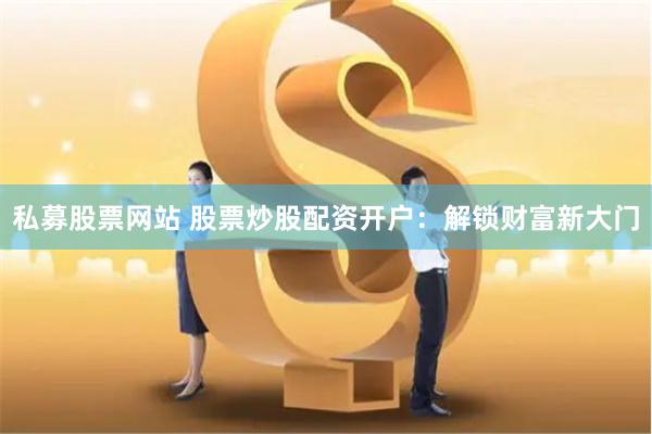 私募股票网站 股票炒股配资开户：解锁财富新大门