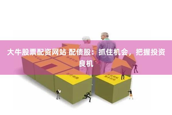 大牛股票配资网站 配债股：抓住机会，把握投资良机