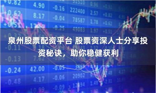泉州股票配资平台 股票资深人士分享投资秘诀，助你稳健获利