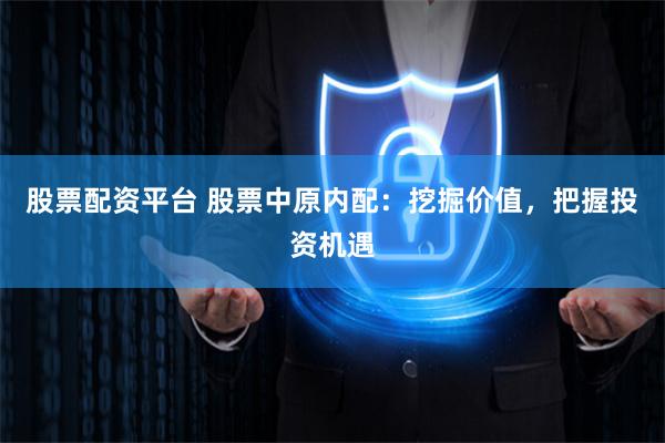 股票配资平台 股票中原内配：挖掘价值，把握投资机遇