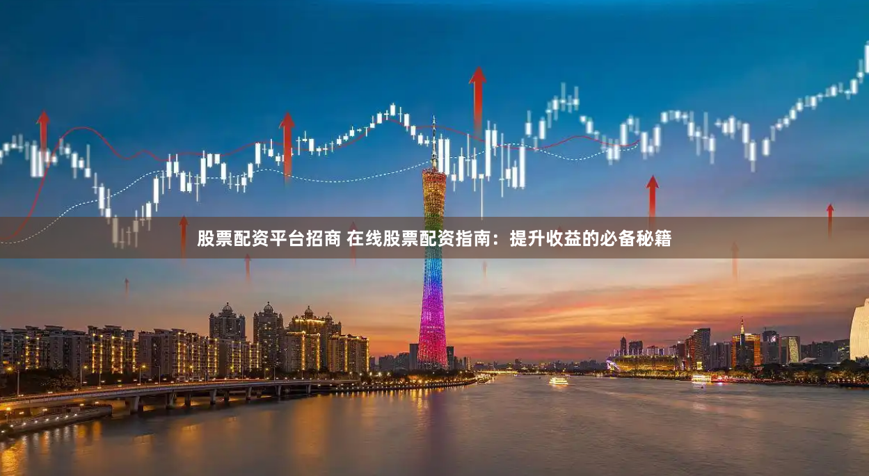 股票配资平台招商 在线股票配资指南：提升收益的必备秘籍