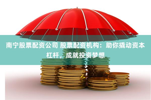 南宁股票配资公司 股票配资机构：助你撬动资本杠杆，成就投资梦想