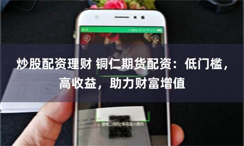炒股配资理财 铜仁期货配资：低门槛，高收益，助力财富增值