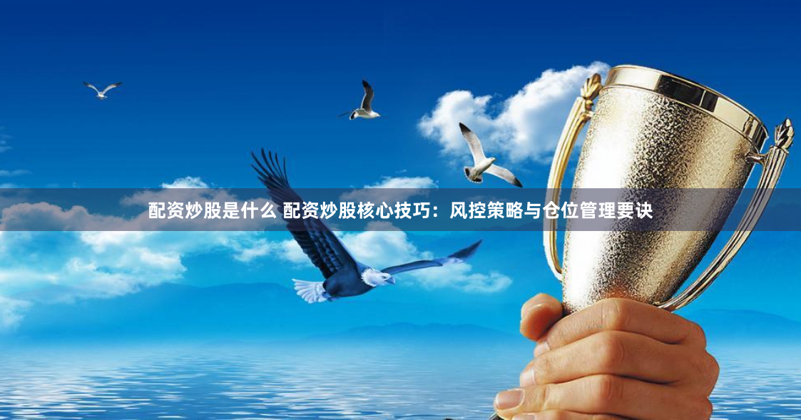 配资炒股是什么 配资炒股核心技巧：风控策略与仓位管理要诀
