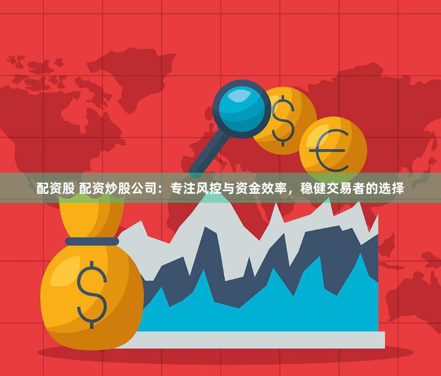配资股 配资炒股公司：专注风控与资金效率，稳健交易者的选择