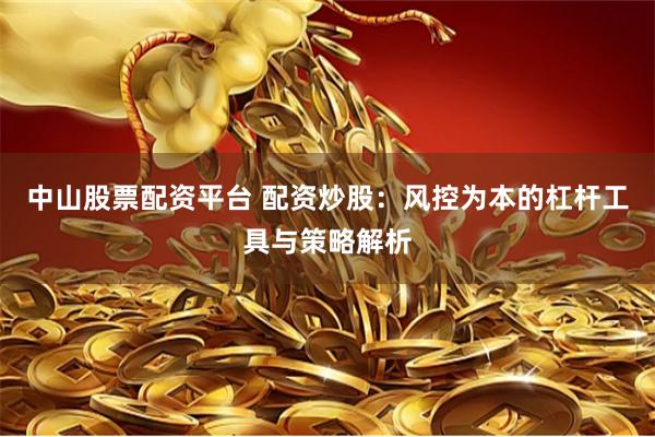 中山股票配资平台 配资炒股：风控为本的杠杆工具与策略解析