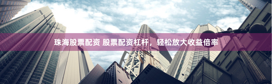 珠海股票配资 股票配资杠杆，轻松放大收益倍率