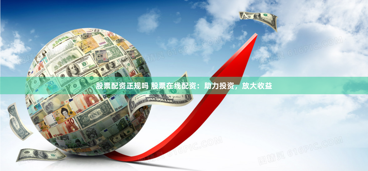 股票配资正规吗 股票在线配资：助力投资，放大收益
