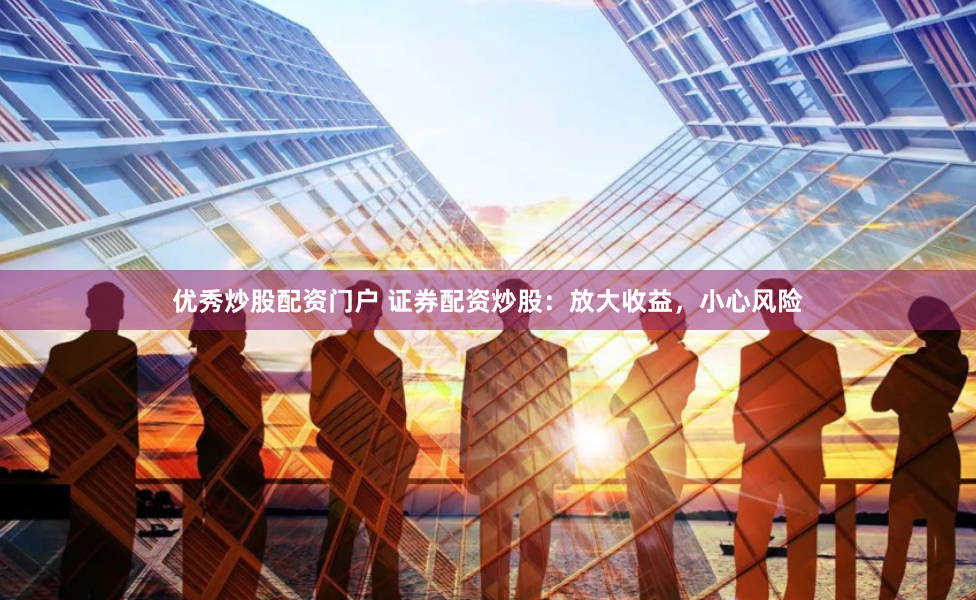 优秀炒股配资门户 证券配资炒股：放大收益，小心风险