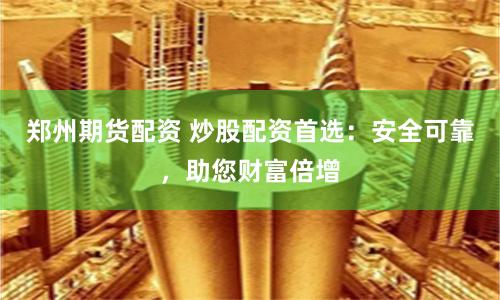 郑州期货配资 炒股配资首选：安全可靠，助您财富倍增