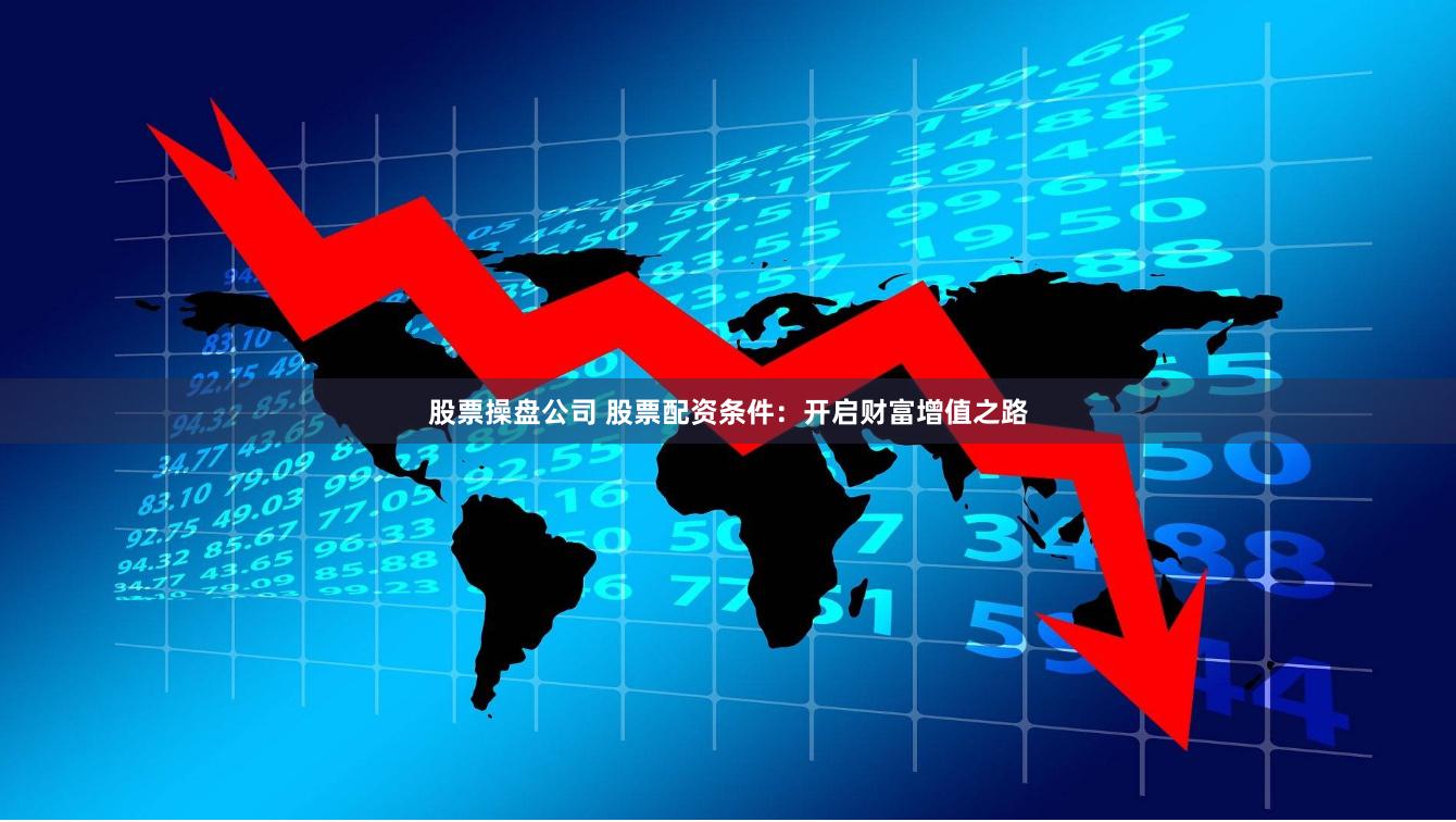 股票操盘公司 股票配资条件：开启财富增值之路