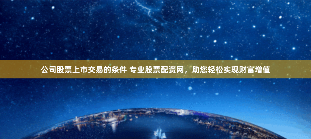 公司股票上市交易的条件 专业股票配资网，助您轻松实现财富增值