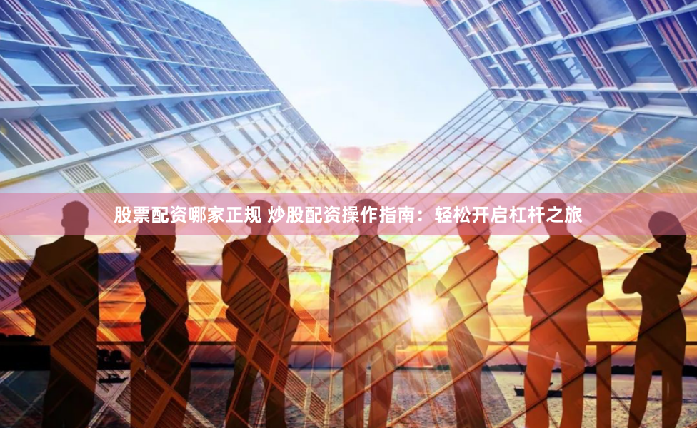 股票配资哪家正规 炒股配资操作指南：轻松开启杠杆之旅