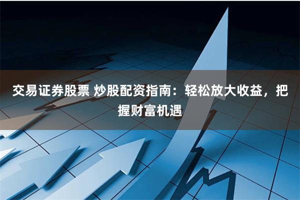 交易证券股票 炒股配资指南：轻松放大收益，把握财富机遇