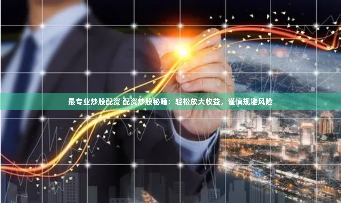 最专业炒股配资 配资炒股秘籍：轻松放大收益，谨慎规避风险