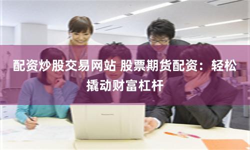 配资炒股交易网站 股票期货配资：轻松撬动财富杠杆