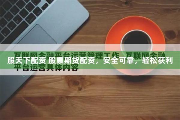 股天下配资 股票期货配资，安全可靠，轻松获利