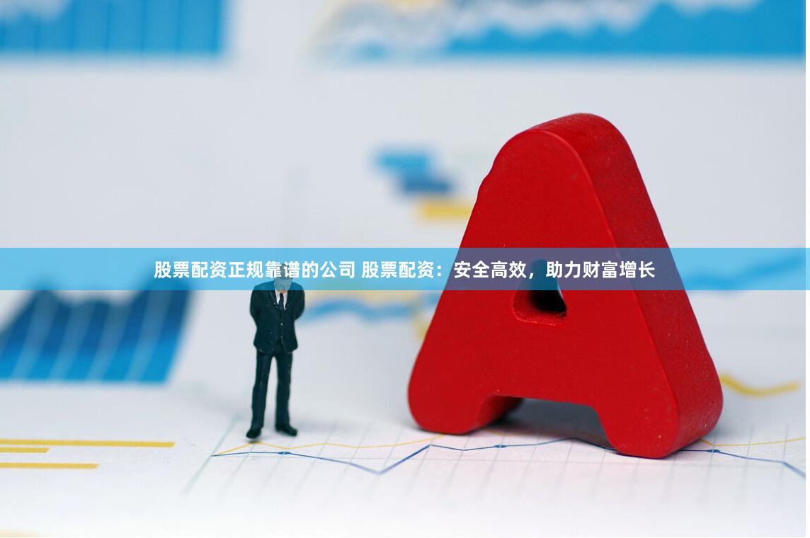 股票配资正规靠谱的公司 股票配资：安全高效，助力财富增长