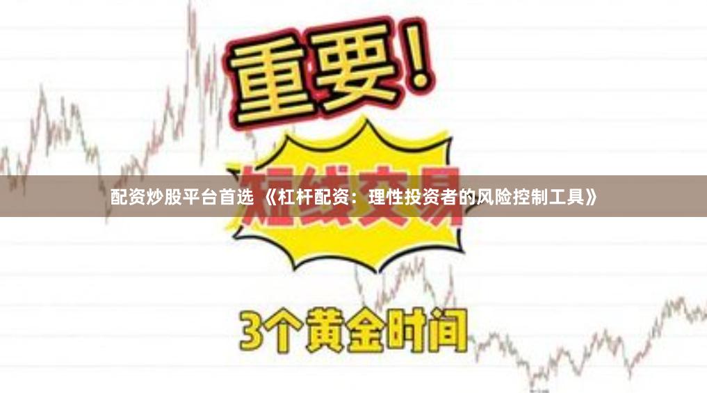 配资炒股平台首选 《杠杆配资：理性投资者的风险控制工具》