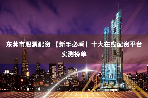 东莞市股票配资 【新手必看】十大在线配资平台实测榜单
