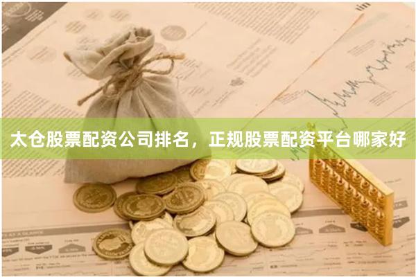太仓股票配资公司排名，正规股票配资平台哪家好