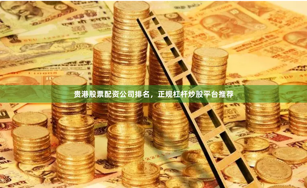 贵港股票配资公司排名，正规杠杆炒股平台推荐