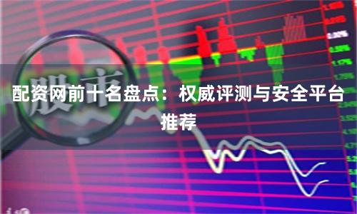 配资网前十名盘点：权威评测与安全平台推荐