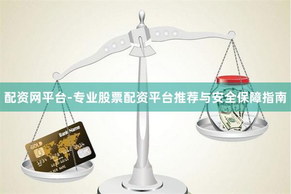 配资网平台-专业股票配资平台推荐与安全保障指南