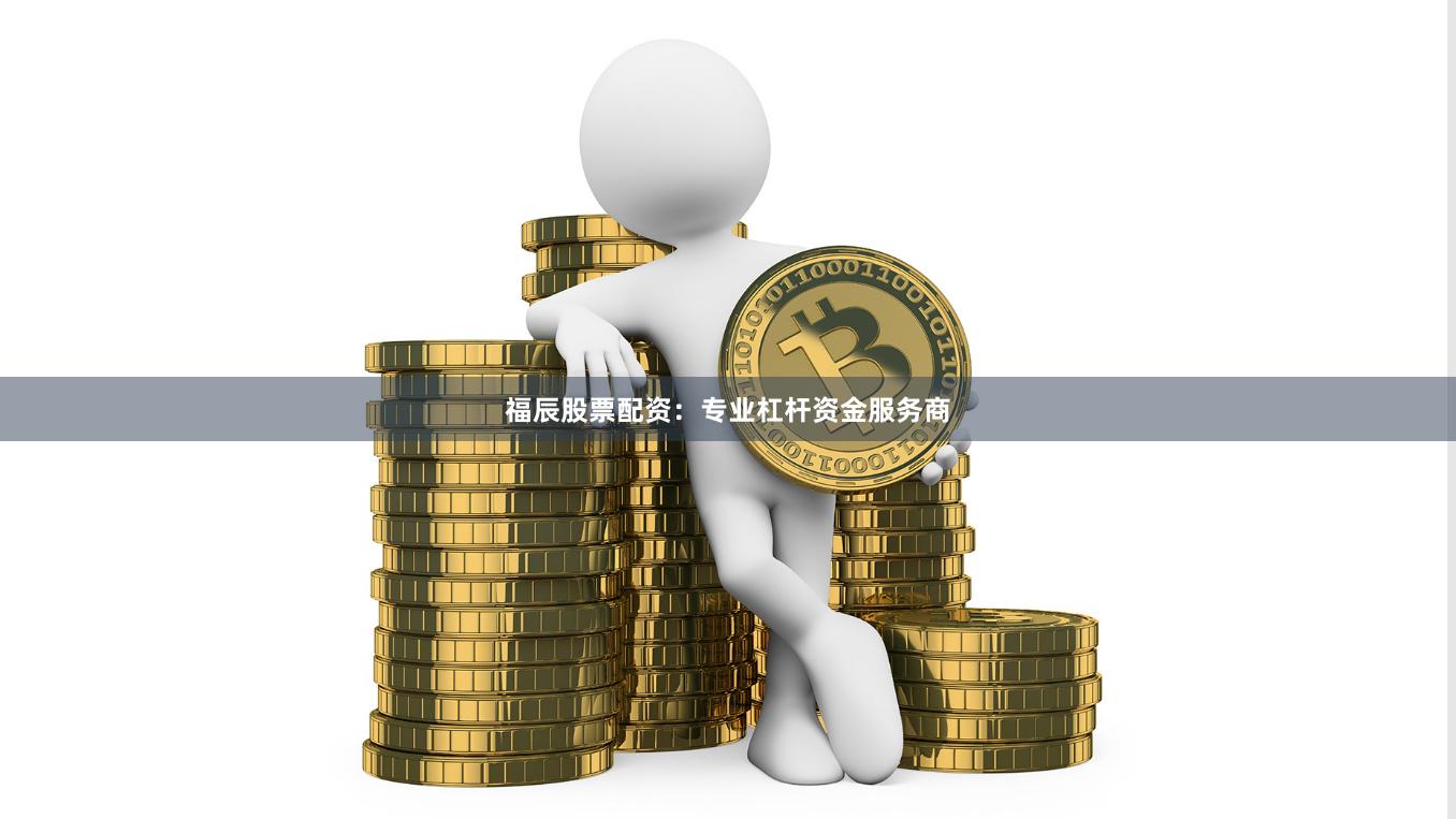 福辰股票配资：专业杠杆资金服务商