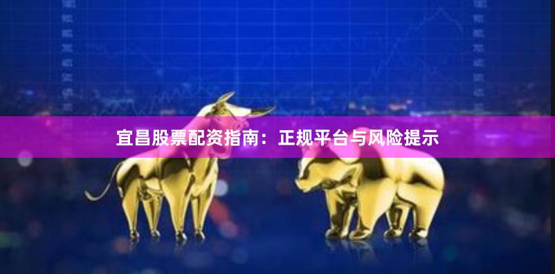 宜昌股票配资指南：正规平台与风险提示