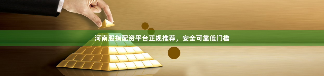 河南股指配资平台正规推荐，安全可靠低门槛