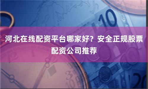 河北在线配资平台哪家好？安全正规股票配资公司推荐