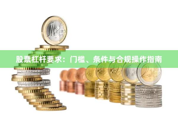 股票杠杆要求：门槛、条件与合规操作指南