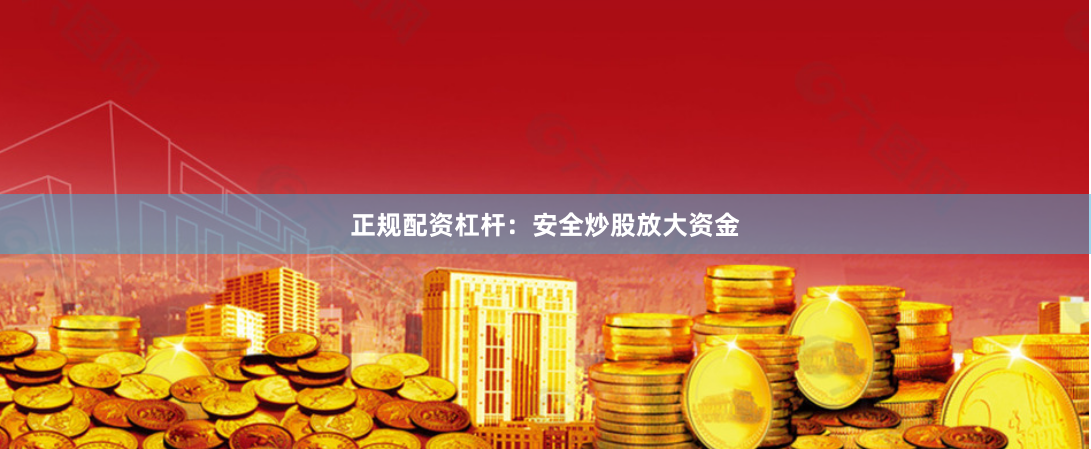 正规配资杠杆：安全炒股放大资金