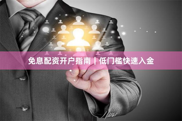免息配资开户指南｜低门槛快速入金
